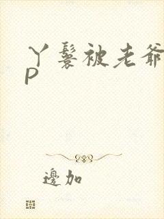 丫鬟被老爷玩NP