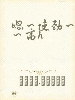 嗯～使劲～别停～高h