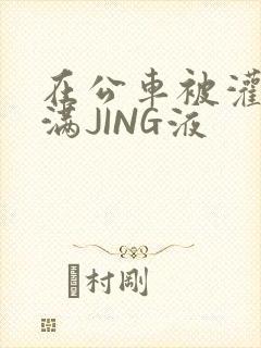 在公车被灌强行满JING液