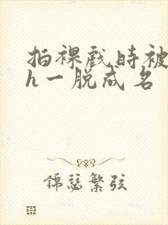 拍裸戏时被c了h一脱成名