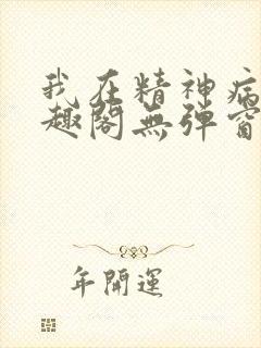 我在精神病院笔趣阁无弹窗
