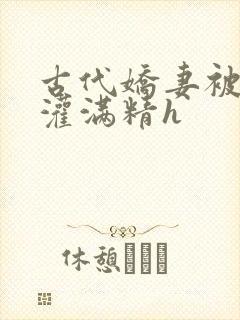 古代娇妻被邻居灌满精h