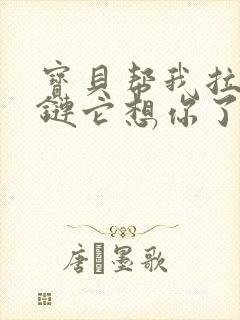 宝贝帮我拉开拉链它想你了