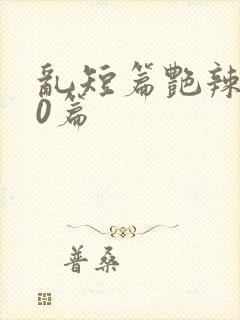 乱短篇艳辣500篇
