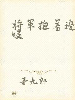 将军抱着边走边吸