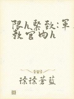 限h紧致:军人教官肉h