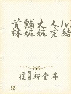 首辅大人1v2林婉婉完结了吗