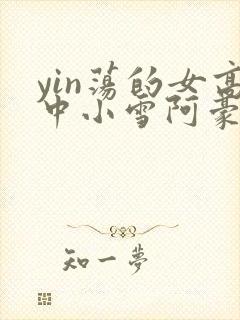 yin荡的女高中小雪阿豪