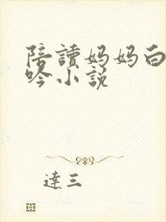 陪读妈妈白嫩呻吟小说