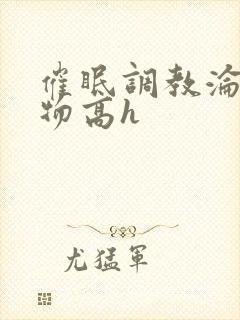 催眠调教沦为玩物高h