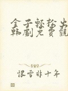金子轻松出来吧韩剧免费观看全集