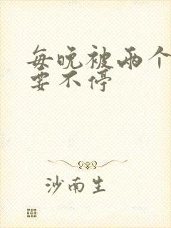 每晚被两个师傅要不停