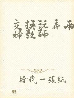 交换玩弄两个美妇教师