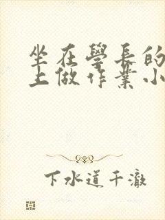 坐在学长的巨大上做作业小说