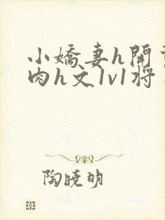 小娇妻h开荤粗肉h文1v1将军