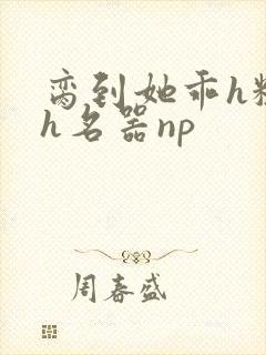 脔到她乖h粗话h名器np