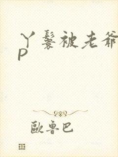 丫鬟被老爷玩NP