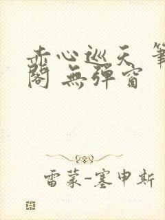 赤心巡天 笔趣阁 无弹窗