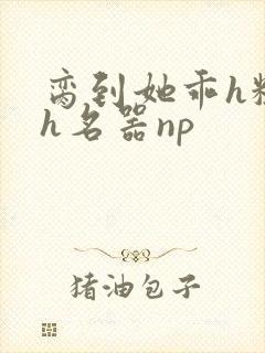 脔到她乖h粗话h名器np
