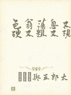 色翁荡息又大又硬又粗又视频图片
