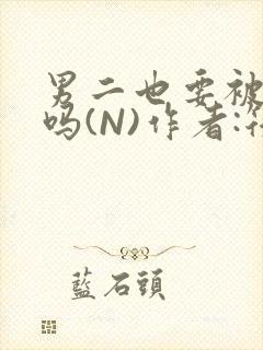 男二也要被爆炒吗(N)作者:筏喻