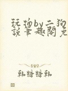 玩物by二狗小说笔趣阁免费阅读