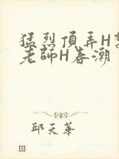 猛烈顶弄H禁欲老师H春潮