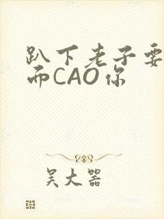 趴下老子要从后面CAO你