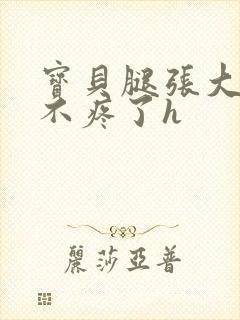 宝贝腿张大点就不疼了h