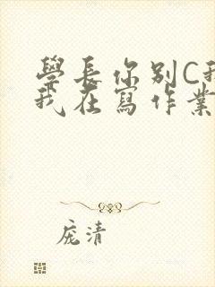 学长你别C我了我在写作业
