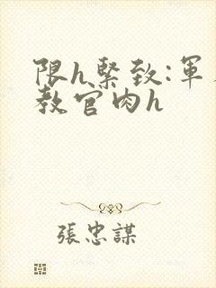 限h紧致:军人教官肉h