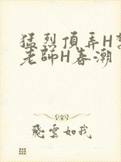 猛烈顶弄H禁欲老师H春潮
