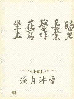 坐在学长的紫根上写作业免费阅读