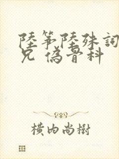 陆筝陆殊词 养兄 伪骨科