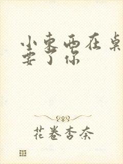 小东西在桌子上要了你