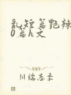 乱短篇艳辣500篇h文