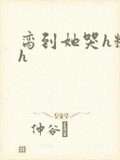 脔到她哭h粗话h