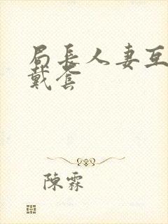局长人妻互换不戴套