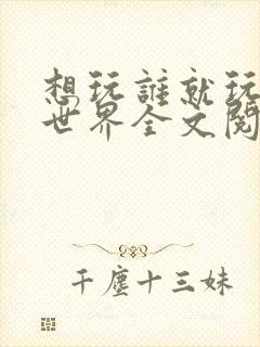 想玩谁就玩谁的世界全文阅读