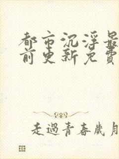 都市沉浮最快超前更新免费