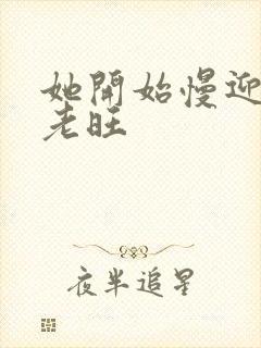 她开始慢迎迎合老旺