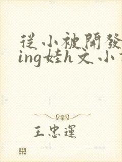 从小被开发成ying娃h文小说