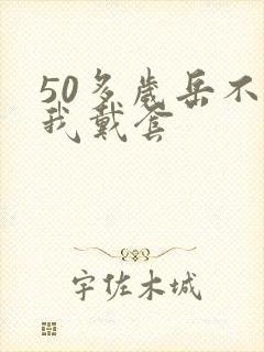 50多岁岳不让我戴套