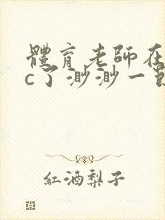 体育老师在单杠c了渺渺一节课