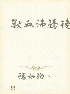 兽血沸腾后传
