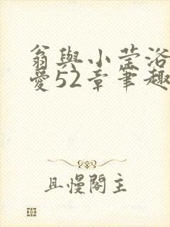 翁与小莹浴室欢爱52章笔趣阁