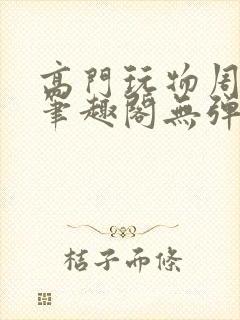 高门玩物周漫漫笔趣阁无弹窗