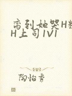 脔到她哭H粗话H上司1V1
