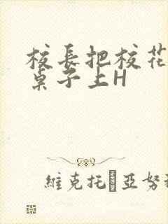 校长把校花放到桌子上H封面