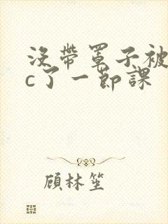 没带罩子被校霸c了一节课封面